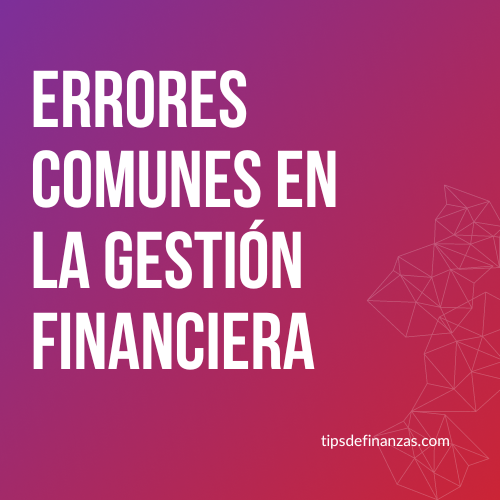 Errores comunes en la gestión financiera y cómo evitarlos